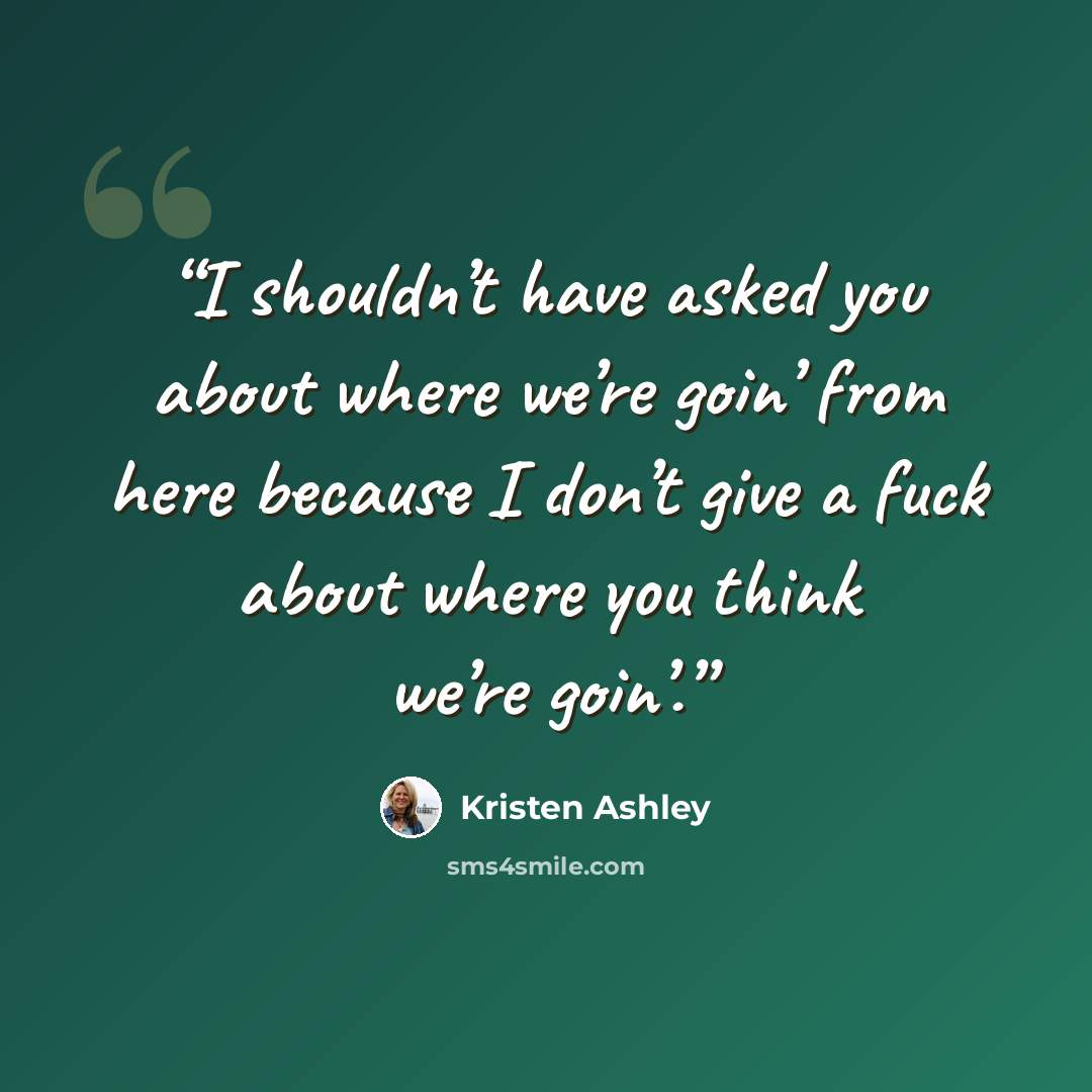 “I shouldn’t have asked you about where we’re goin’ from here because I don’t give a fuck about where you think we’re goin’.” quote by Kristen Ashley