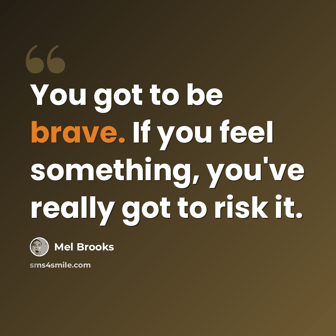 “You got to be brave. If you feel something, you've really got to risk it.” quote by Mel Brooks