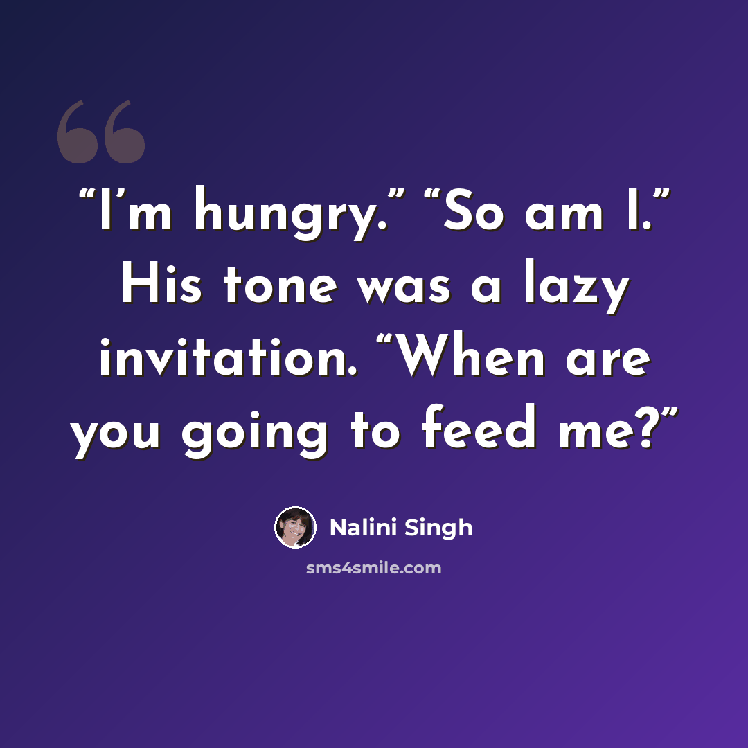“I’m hungry.” “So am I.” His tone was a lazy invitation. “When are you going to feed me?” quote by nalini singh