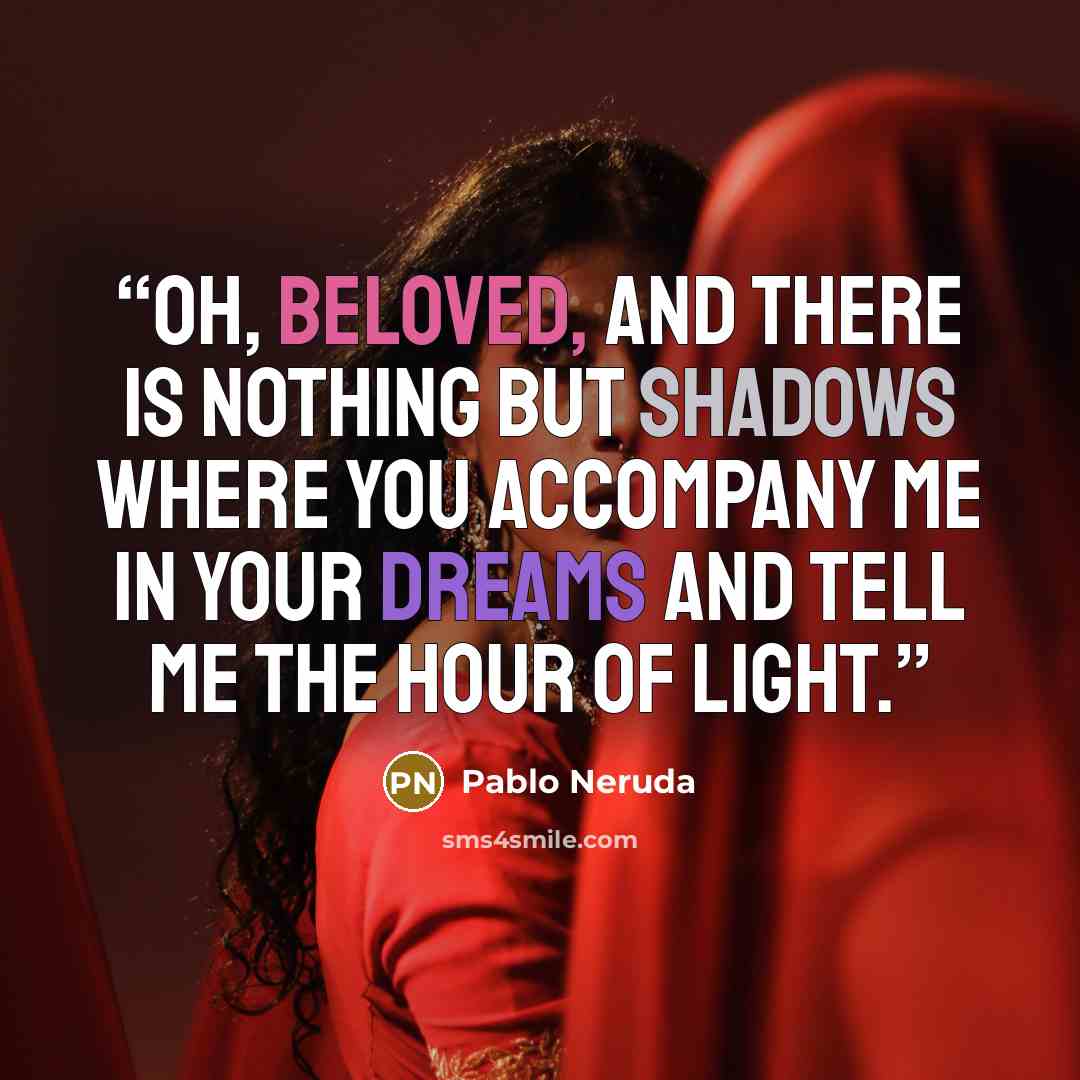 “Oh, beloved, and there is nothing but shadows where you accompany me in your dreams and tell me the hour of light.” quote by Pablo Neruda