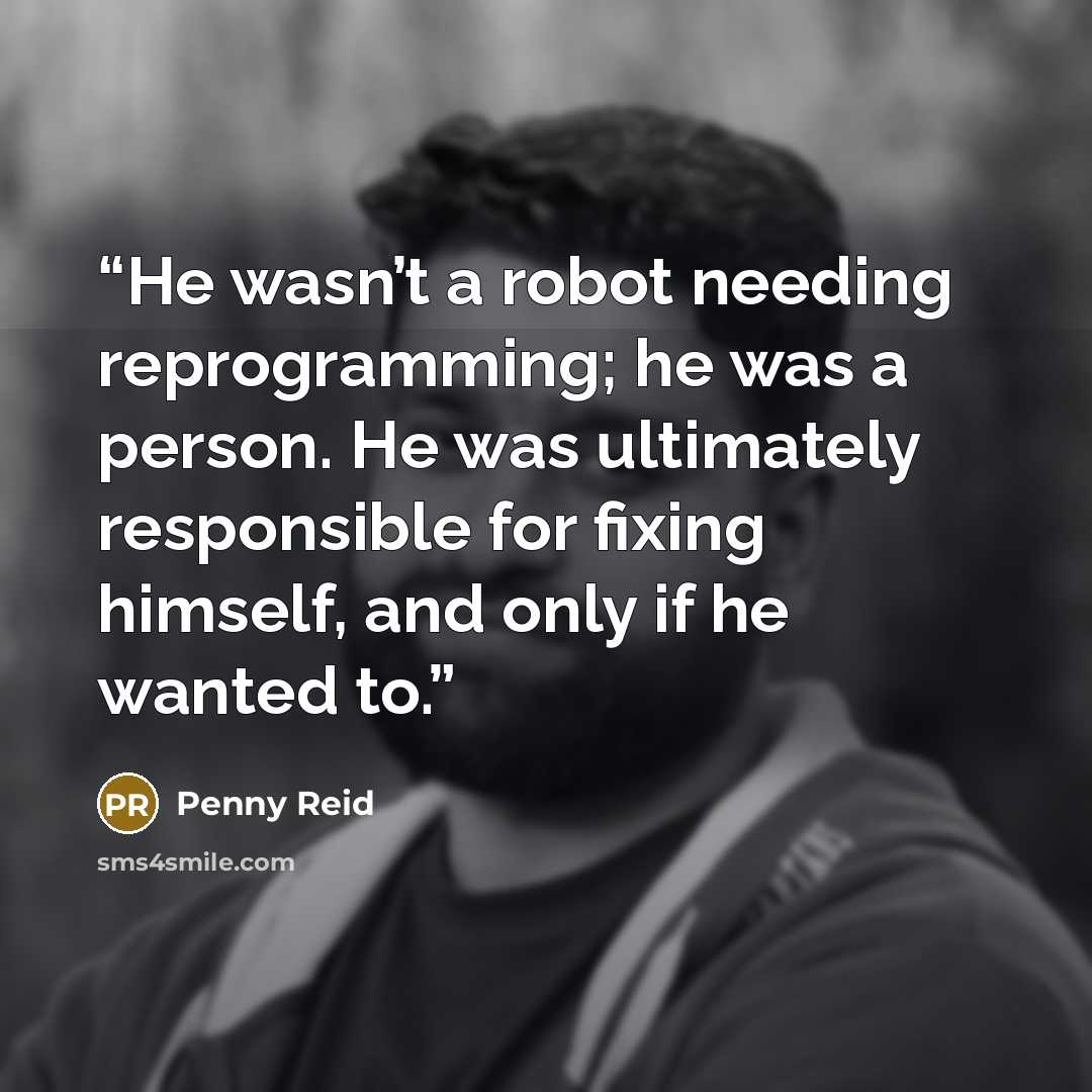 “He wasn’t a robot needing reprogramming; he was a person. He was ultimately responsible for fixing himself, and only if he wanted to.” quote by Penny Reid