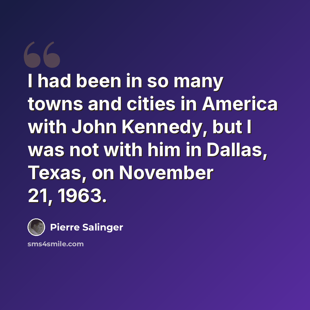 “I had been in so many towns and cities in America with John Kennedy, but I was not with him in Dallas, Texas, on November 21, 1963.” quote by Pierre Salinger