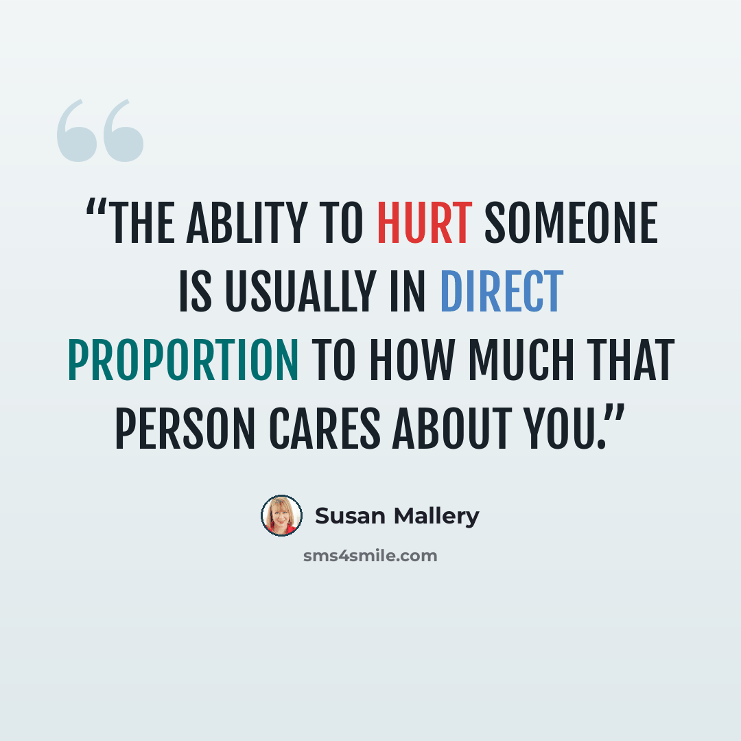 “The ablity to hurt someone is usually in direct proportion to how much that person cares about you.” quote by Susan Mallery