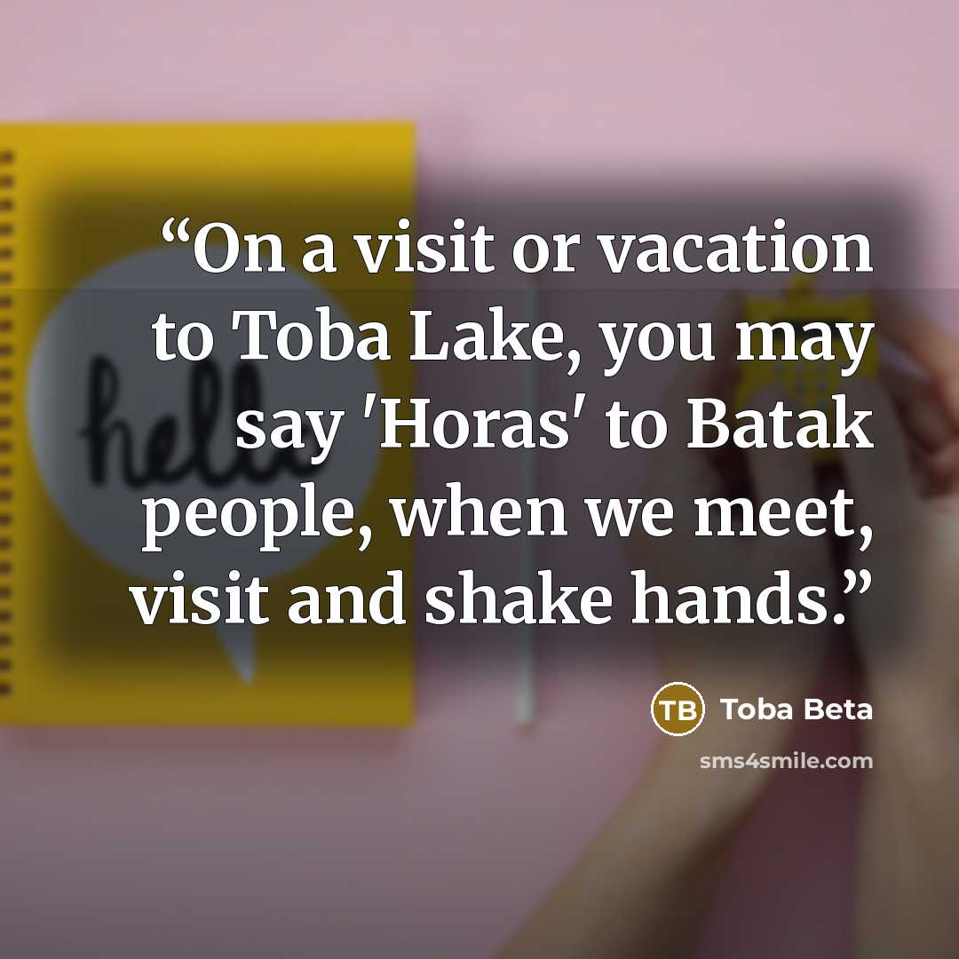 “On a visit or vacation to Toba Lake, you may say 'Horas' to Batak people, when we meet, visit and shake hands.” quote by Toba Beta