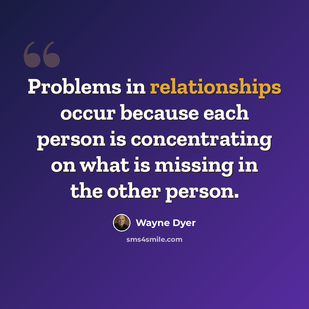 “Problems in relationships occur because each person is concentrating on what is missing in the other person.” quote by Wayne Dyer