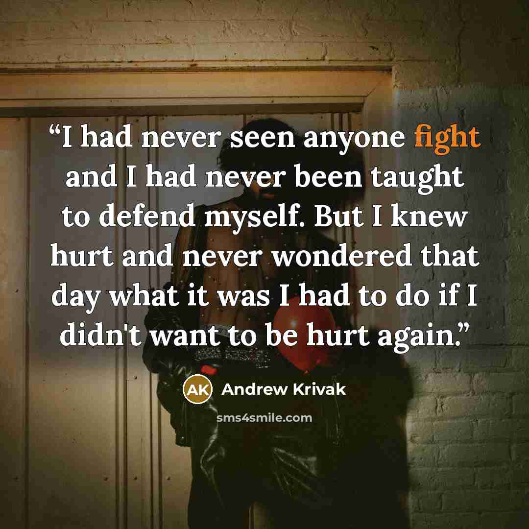 “I had never seen anyone fight and I had never been taught to defend myself. But I knew hurt and never wondered that day what it was I had to do if I didn't want to be hurt again.” quote by Andrew Krivak