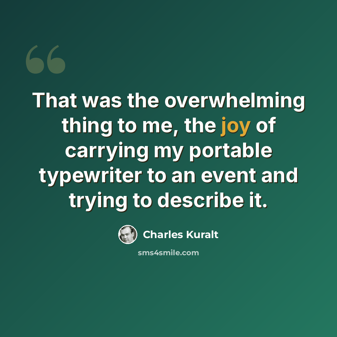 “That was the overwhelming thing to me, the joy of carrying my portable typewriter to an event and trying to describe it.” quote by Charles Kuralt