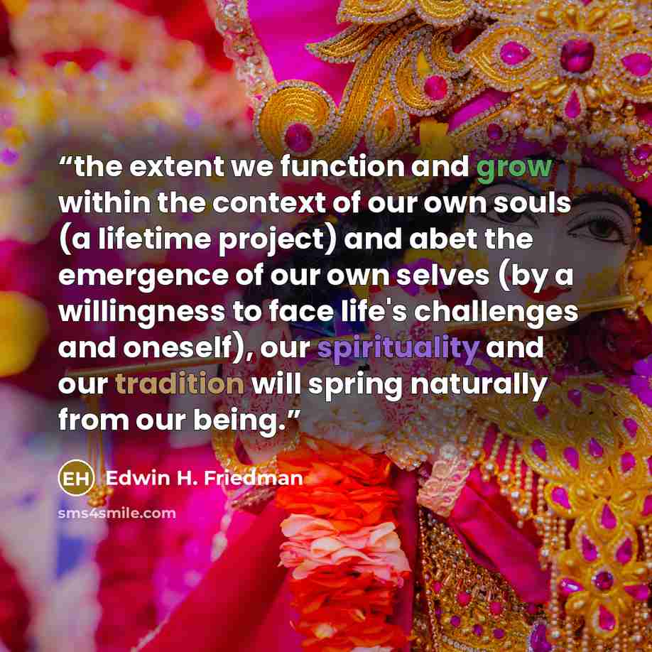 “the extent we function and grow within the context of our own souls (a lifetime project) and abet the emergence of our own selves (by a willingness to face life's challenges and oneself), our spirituality and our tradition will spring naturally from our being.” quote by Edwin H. Friedman