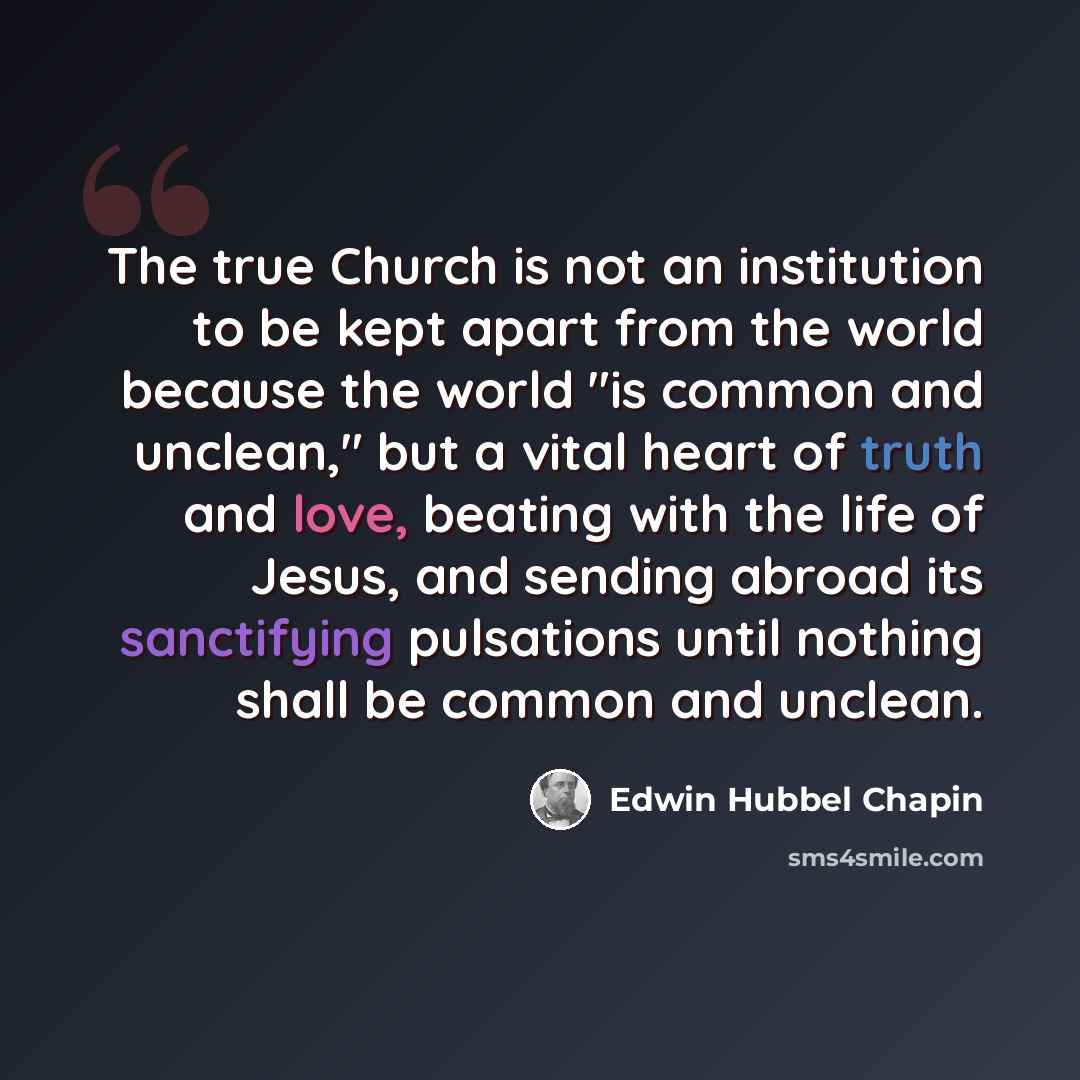 “The true Church is not an institution to be kept apart from the world because the world "is common and unclean," but a vital heart of truth and love, beating with the life of Jesus, and sending abroad its sanctifying pulsations until nothing shall be common and unclean.” quote by Edwin Hubbel Chapin