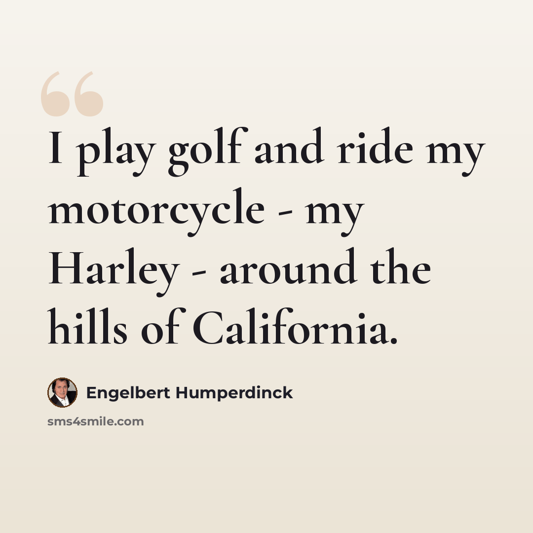 “I play golf and ride my motorcycle - my Harley - around the hills of California.” quote by Engelbert Humperdinck