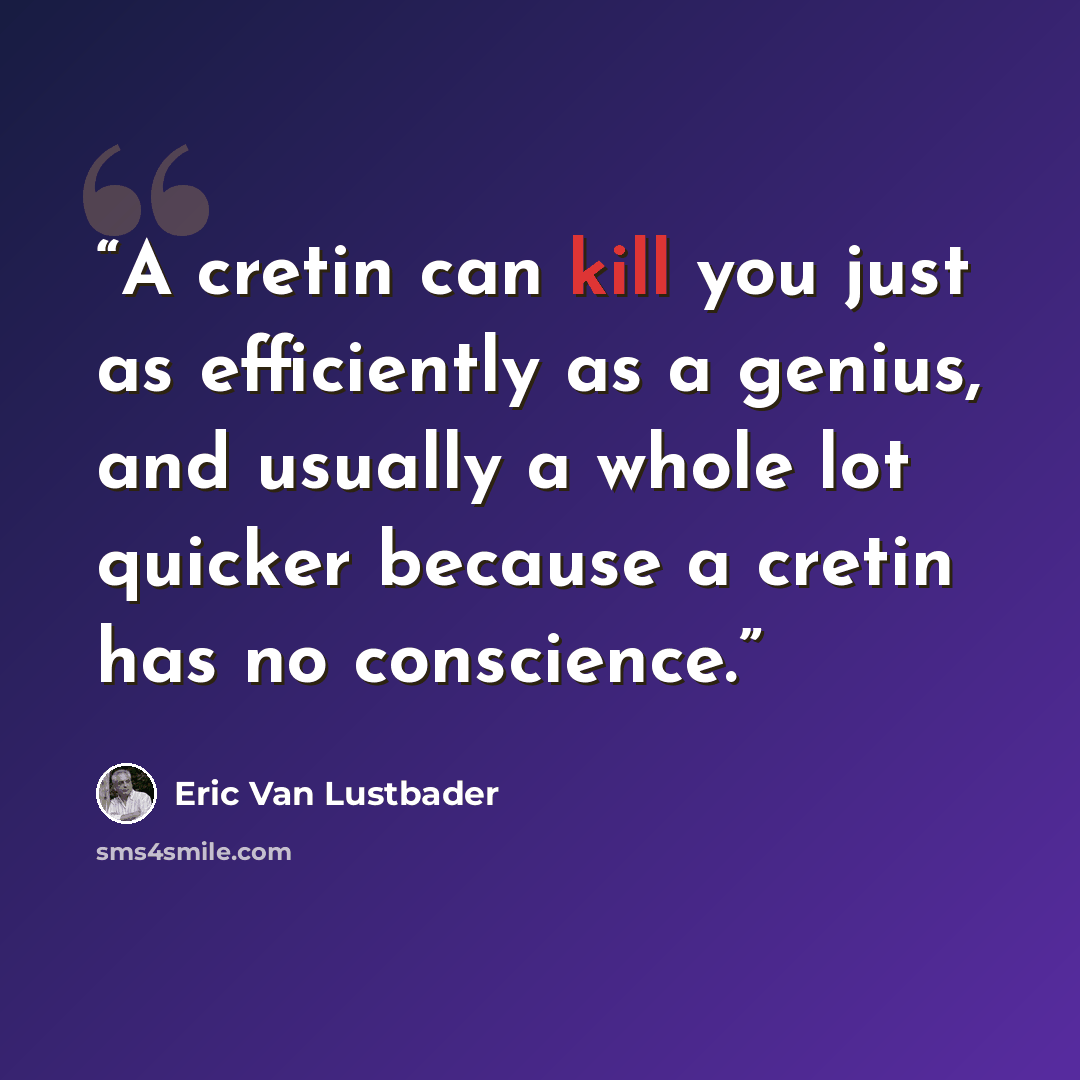 “A cretin can kill you just as efficiently as a genius, and usually a whole lot quicker because a cretin has no conscience.” quote by Eric Van Lustbader