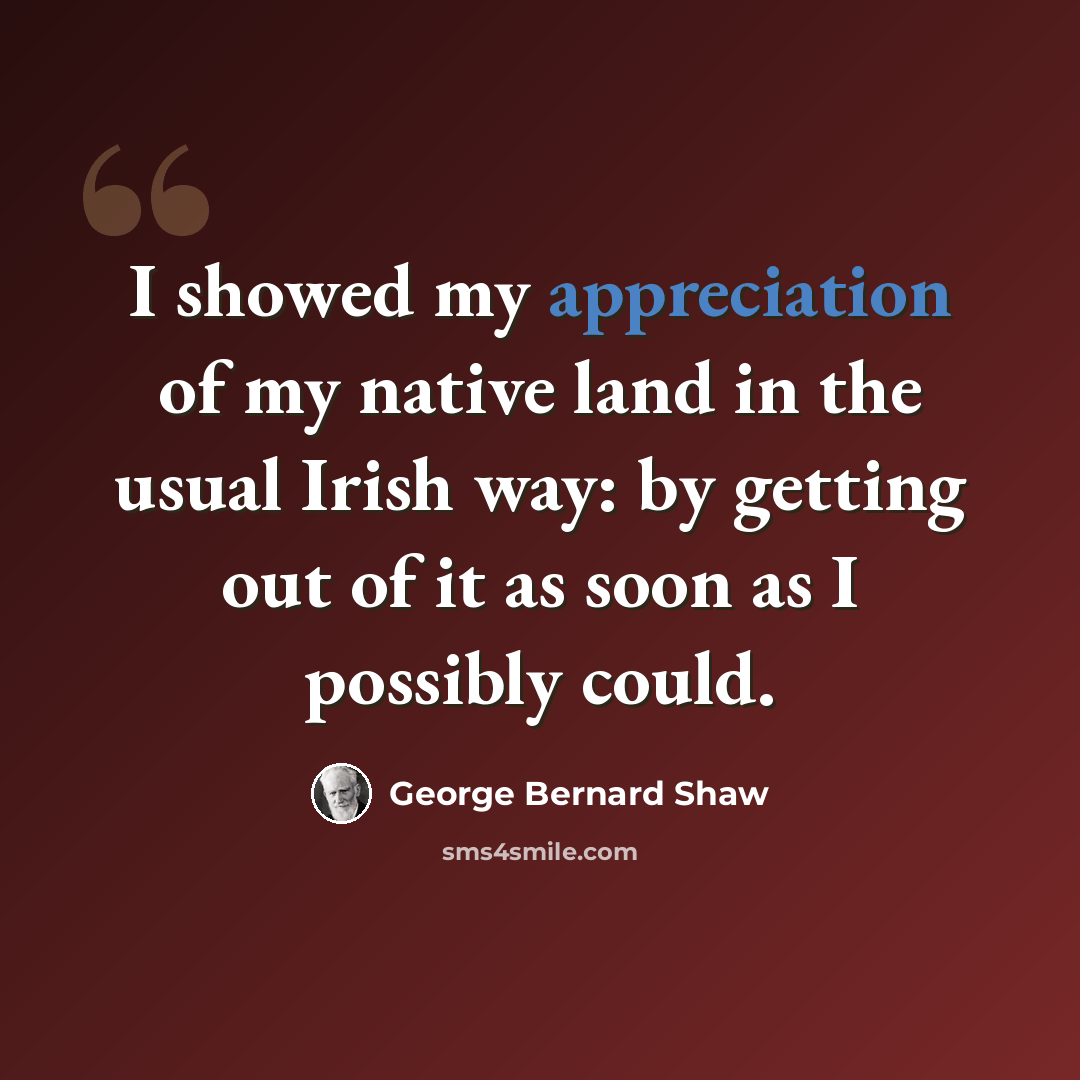 “I showed my appreciation of my native land in the usual Irish way: by getting out of it as soon as I possibly could.” quote by George Bernard Shaw