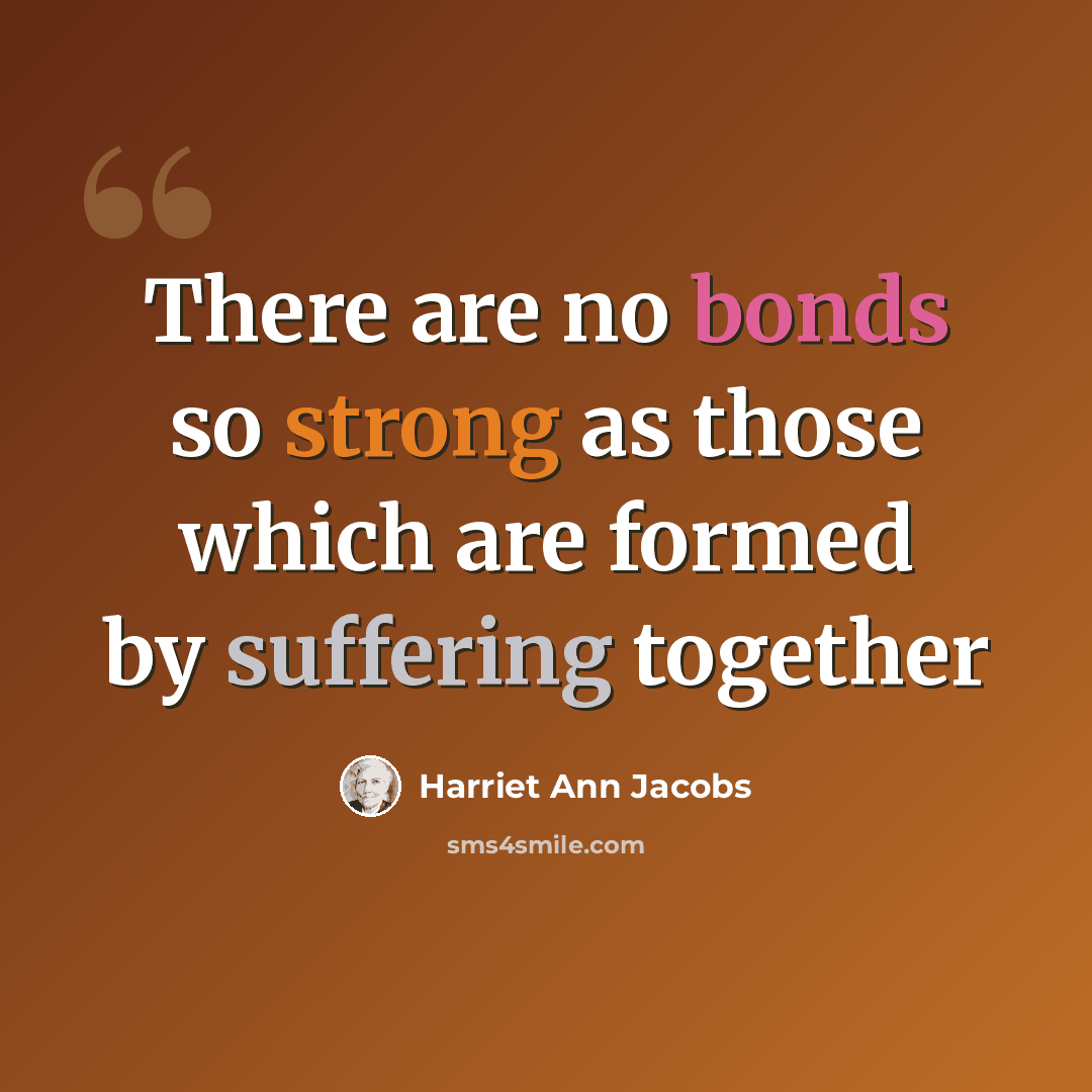 “There are no bonds so strong as those which are formed by suffering together” quote by Harriet Ann Jacobs
