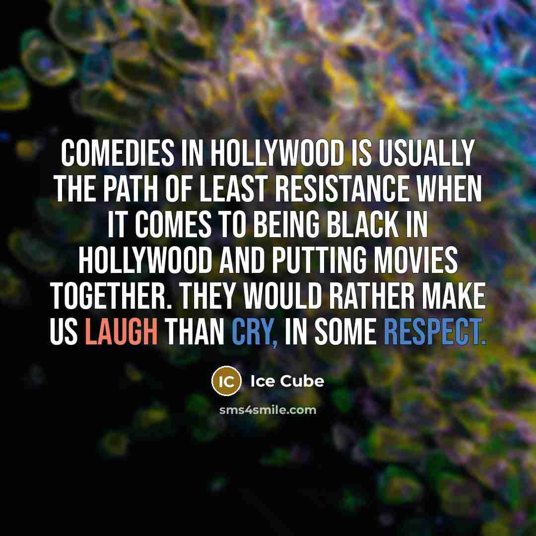 “Comedies in Hollywood is usually the path of least resistance when it comes to being black in Hollywood and putting movies together. They would rather make us laugh than cry, in some respect.” quote by Ice Cube