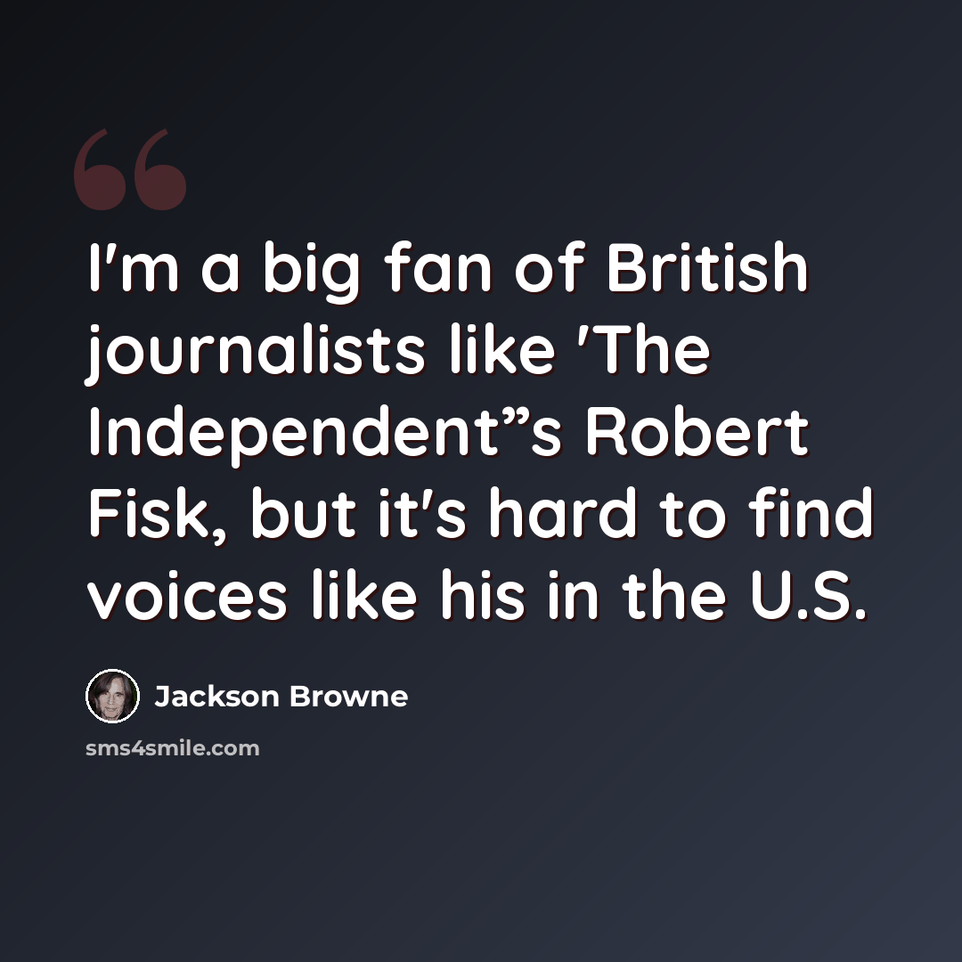“I'm a big fan of British journalists like 'The Independent”s Robert Fisk, but it's hard to find voices like his in the U.S.” quote by Jackson Browne