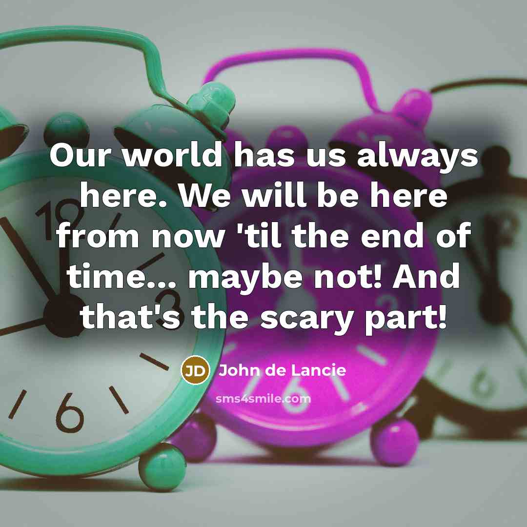 “Our world has us always here. We will be here from now 'til the end of time... maybe not! And that's the scary part!” quote by John de Lancie