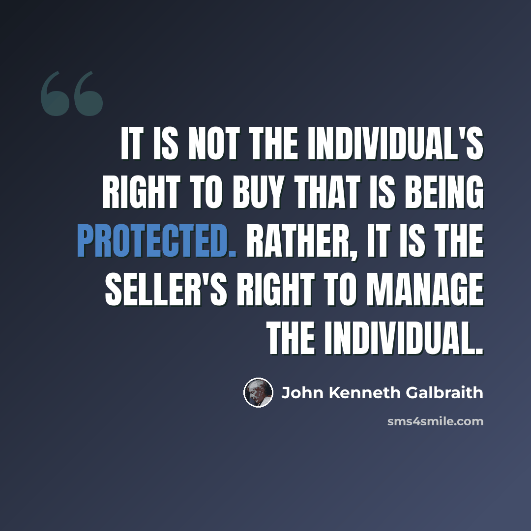“It is not the individual's right to buy that is being protected. Rather, it is the seller's right to manage the individual.” quote by John Kenneth Galbraith
