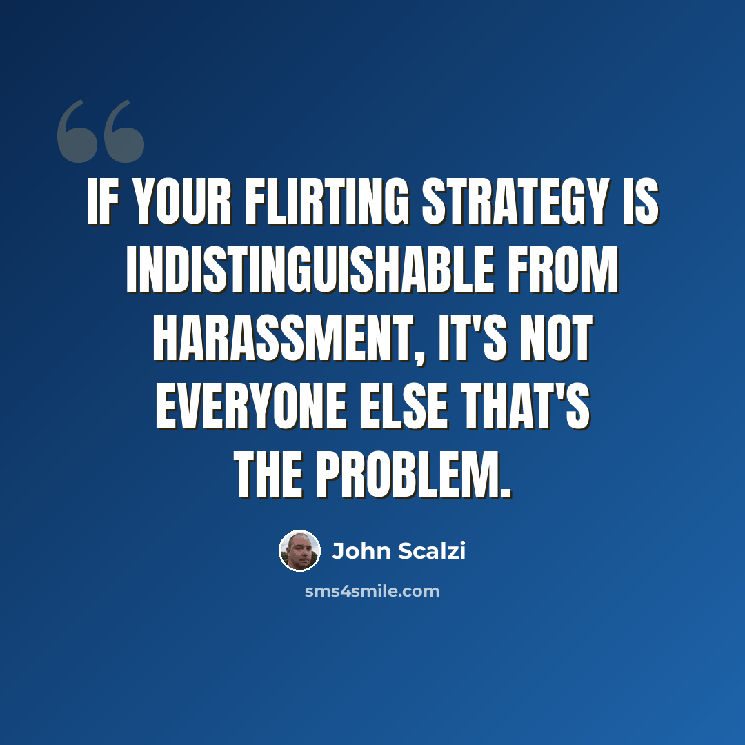 “If your flirting strategy is indistinguishable from harassment, it's not everyone else that's the problem.” quote by John Scalzi