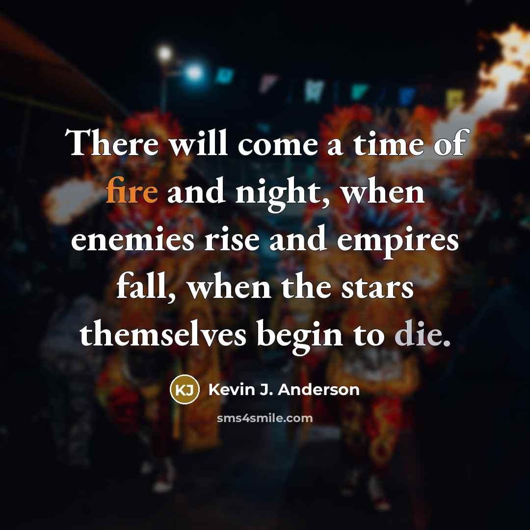 “There will come a time of fire and night, when enemies rise and empires fall, when the stars themselves begin to die.” quote by Kevin J. Anderson