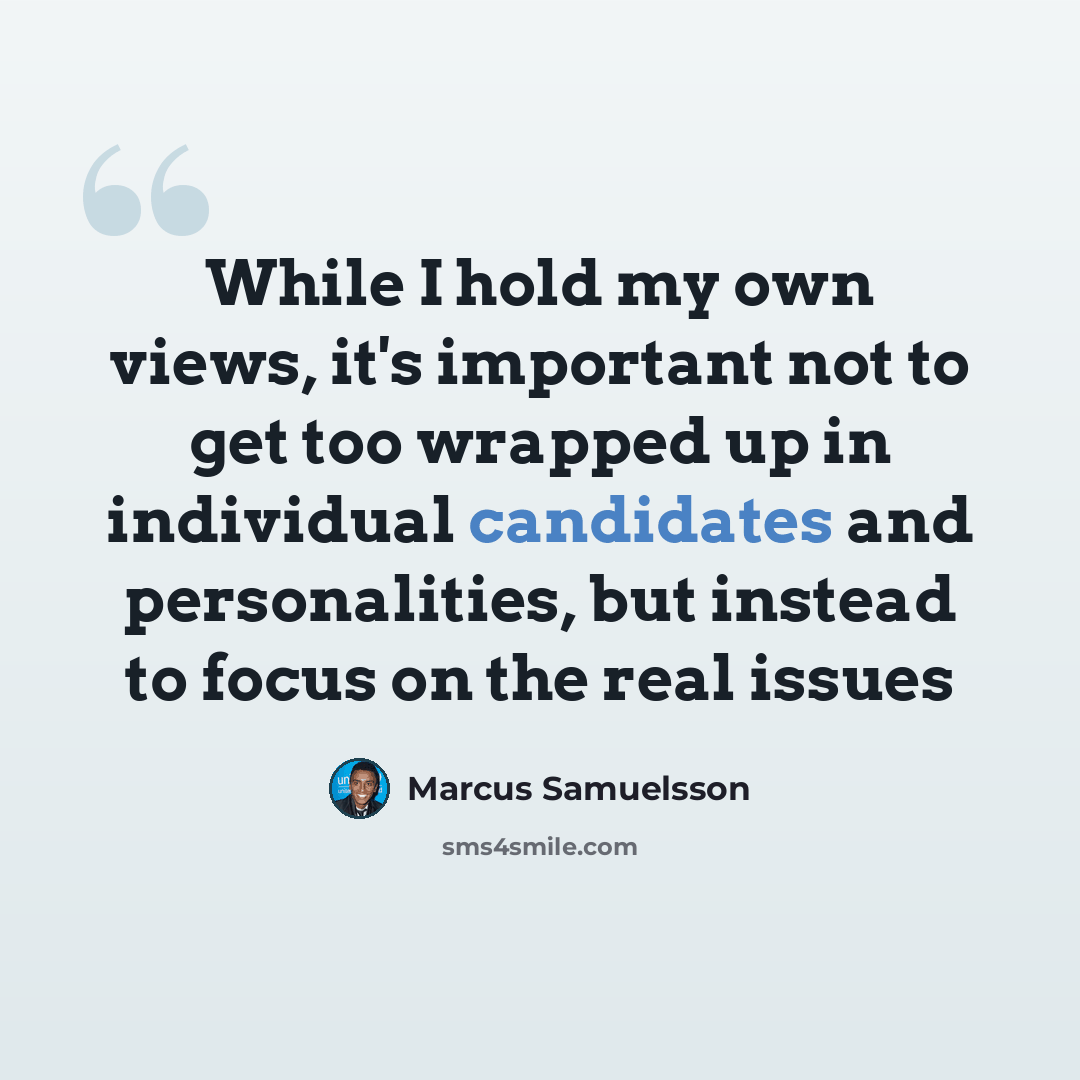 “While I hold my own views, it's important not to get too wrapped up in individual candidates and personalities, but instead to focus on the real issues” quote by Marcus Samuelsson