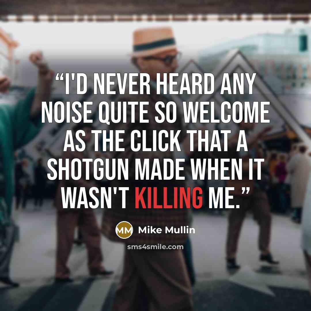 “I'd never heard any noise quite so welcome as the click that a shotgun made when it wasn't killing me.” quote by Mike Mullin