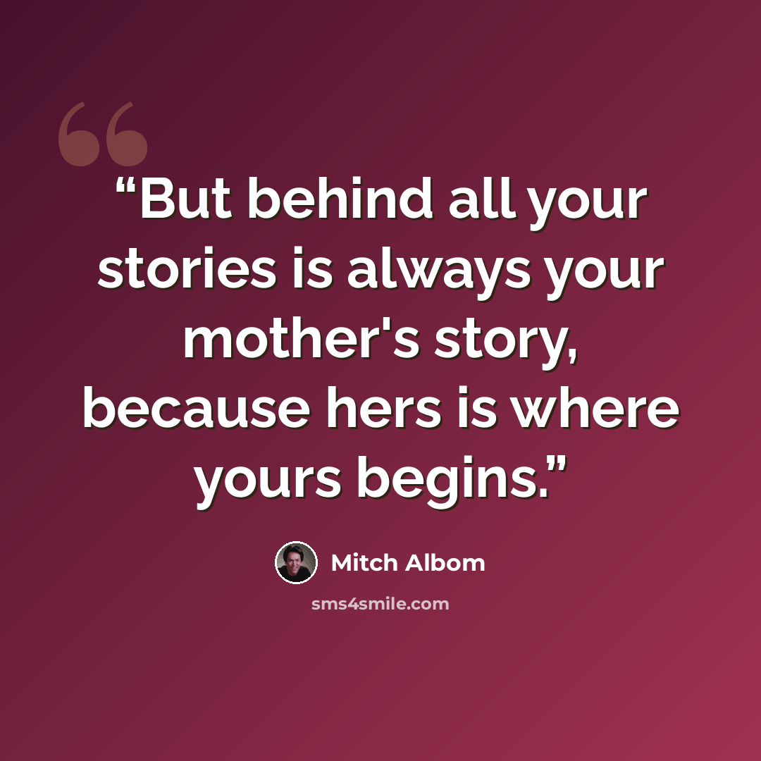 “But behind all your stories is always your mother's story, because hers is where yours begins.” quote by Mitch Albom