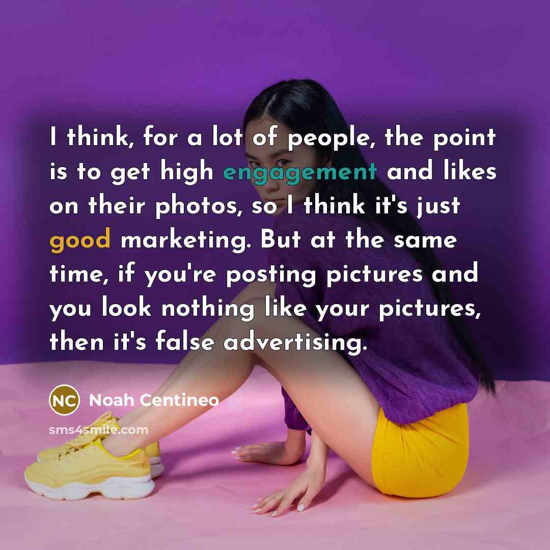 “I think, for a lot of people, the point is to get high engagement and likes on their photos, so I think it's just good marketing. But at the same time, if you're posting pictures and you look nothing like your pictures, then it's false advertising.” quote by Noah Centineo