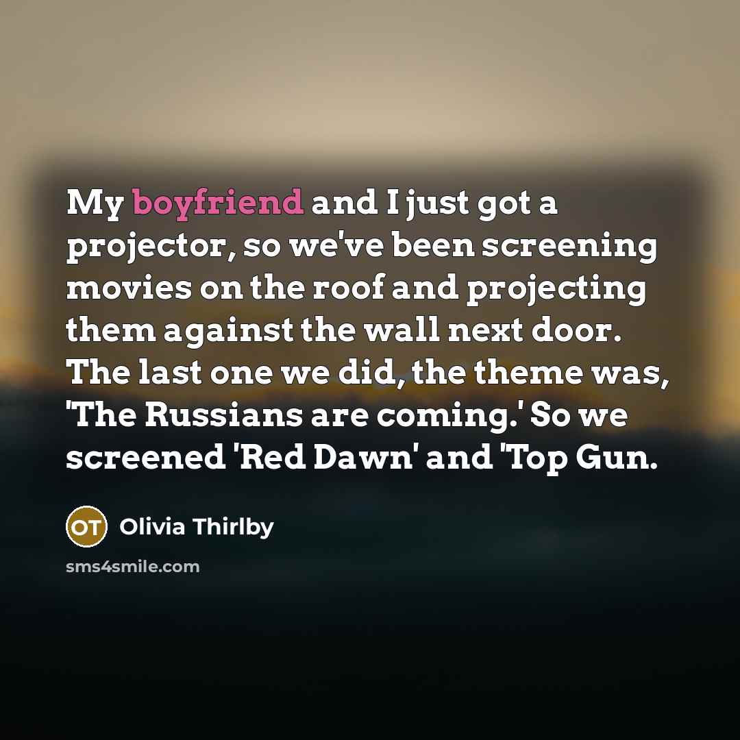 “My boyfriend and I just got a projector, so we've been screening movies on the roof and projecting them against the wall next door. The last one we did, the theme was, 'The Russians are coming.' So we screened 'Red Dawn' and 'Top Gun.” quote by Olivia Thirlby