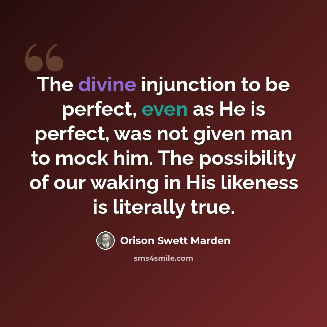 “The divine injunction to be perfect, even as He is perfect, was not given man to mock him. The possibility of our waking in His likeness is literally true.” quote by Orison Swett Marden