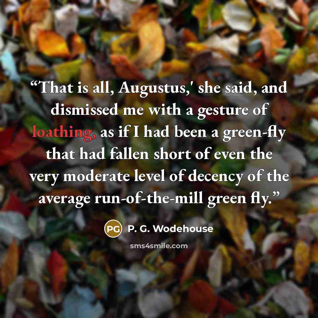 “That is all, Augustus,' she said, and dismissed me with a gesture of loathing, as if I had been a green-fly that had fallen short of even the very moderate level of decency of the average run-of-the-mill green fly.” quote by P. G. Wodehouse