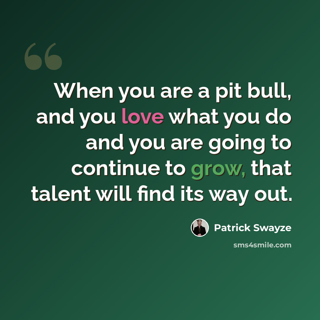 “When you are a pit bull, and you love what you do and you are going to continue to grow, that talent will find its way out.” quote by Patrick Swayze