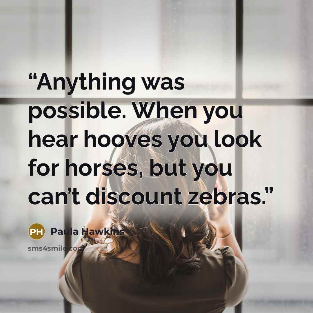 “Anything was possible. When you hear hooves you look for horses, but you can’t discount zebras.” quote by Paula Hawkins