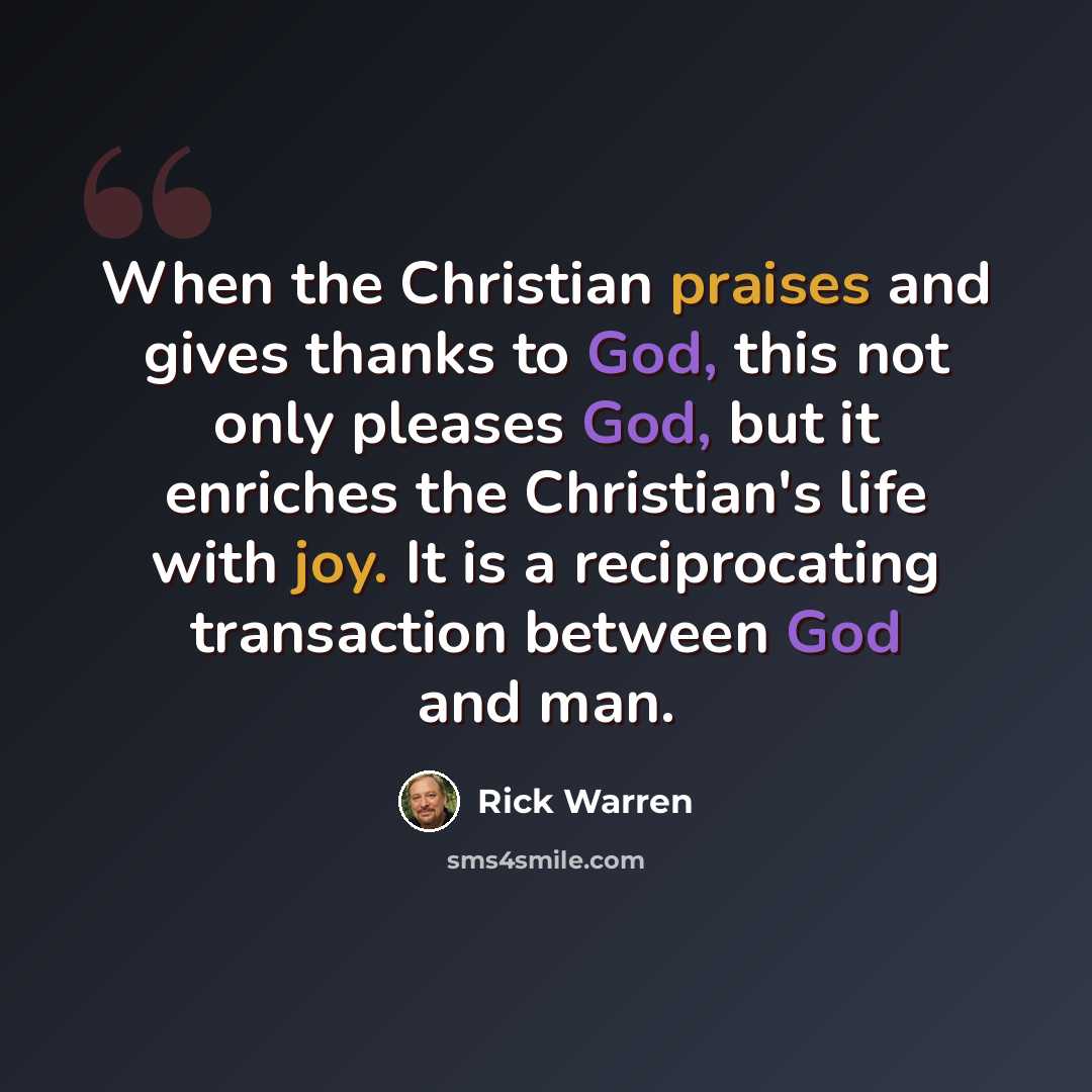 “When the Christian praises and gives thanks to God, this not only pleases God, but it enriches the Christian's life with joy. It is a reciprocating transaction between God and man.” quote by Rick Warren