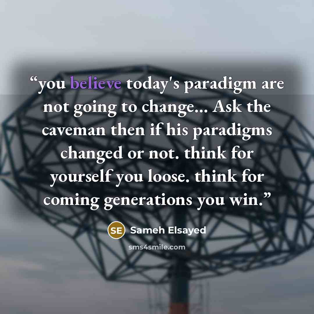 “you believe today's paradigm are not going to change… Ask the caveman then if his paradigms changed or not. think for yourself you loose. think for coming generations you win.” quote by Sameh Elsayed