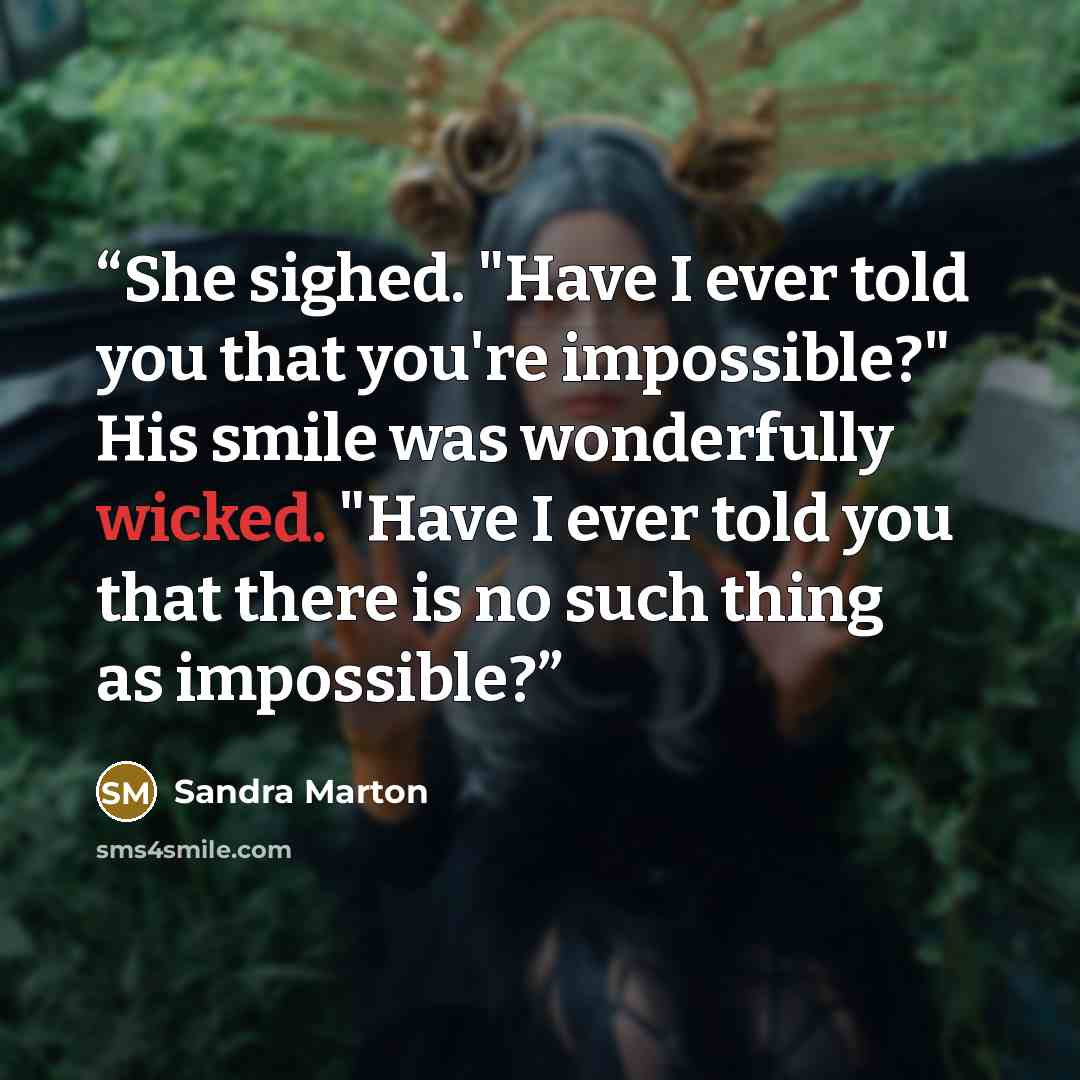 “She sighed. "Have I ever told you that you're impossible?" His smile was wonderfully wicked. "Have I ever told you that there is no such thing as impossible?” quote by Sandra Marton