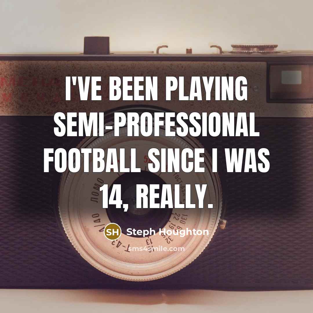 “I've been playing semi-professional football since I was 14, really.” quote by Steph Houghton