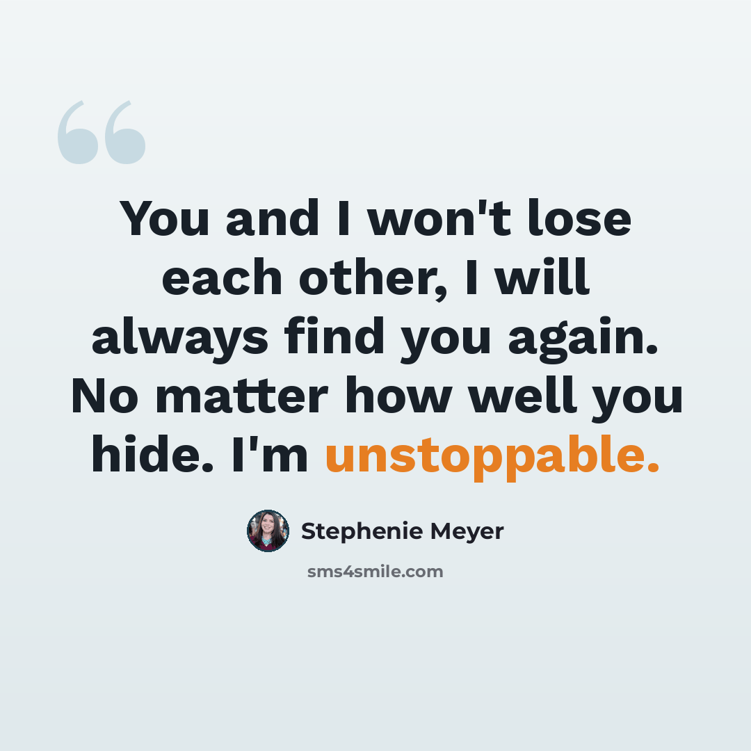 “You and I won't lose each other, I will always find you again. No matter how well you hide. I'm unstoppable.” quote by Stephenie Meyer