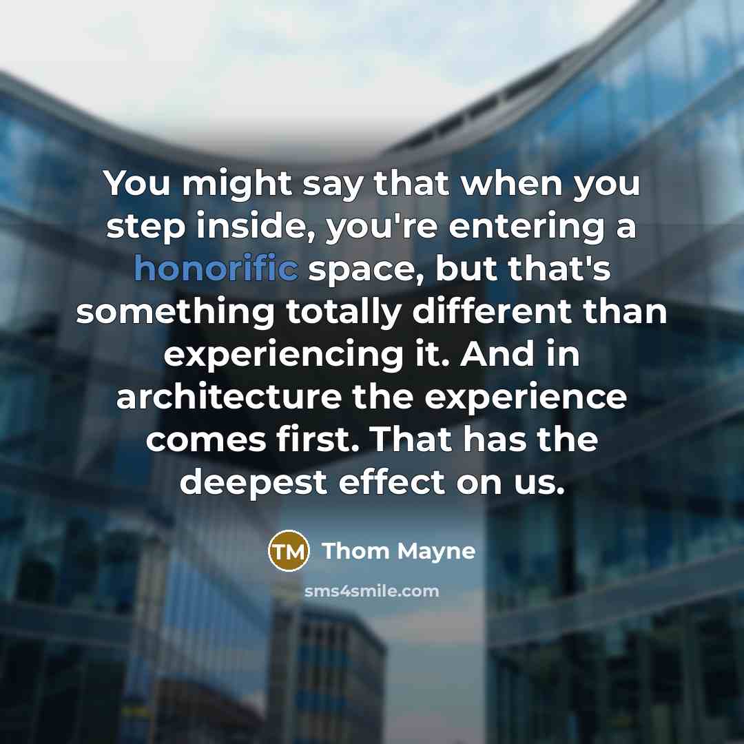 “You might say that when you step inside, you're entering a honorific space, but that's something totally different than experiencing it. And in architecture the experience comes first. That has the deepest effect on us.” quote by Thom Mayne