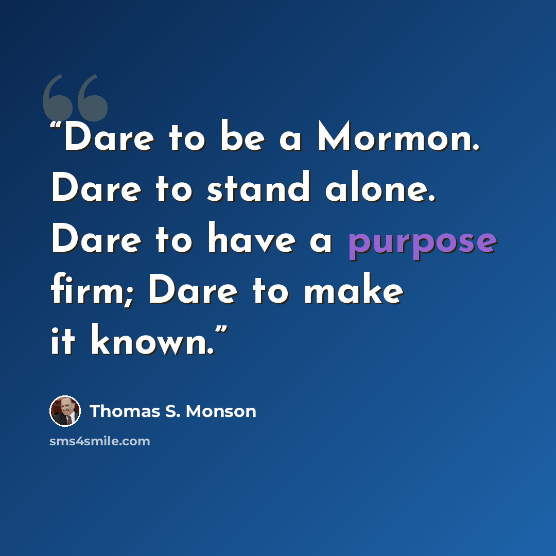 “Dare to be a Mormon. Dare to stand alone. Dare to have a purpose firm; Dare to make it known.” quote by Thomas S. Monson