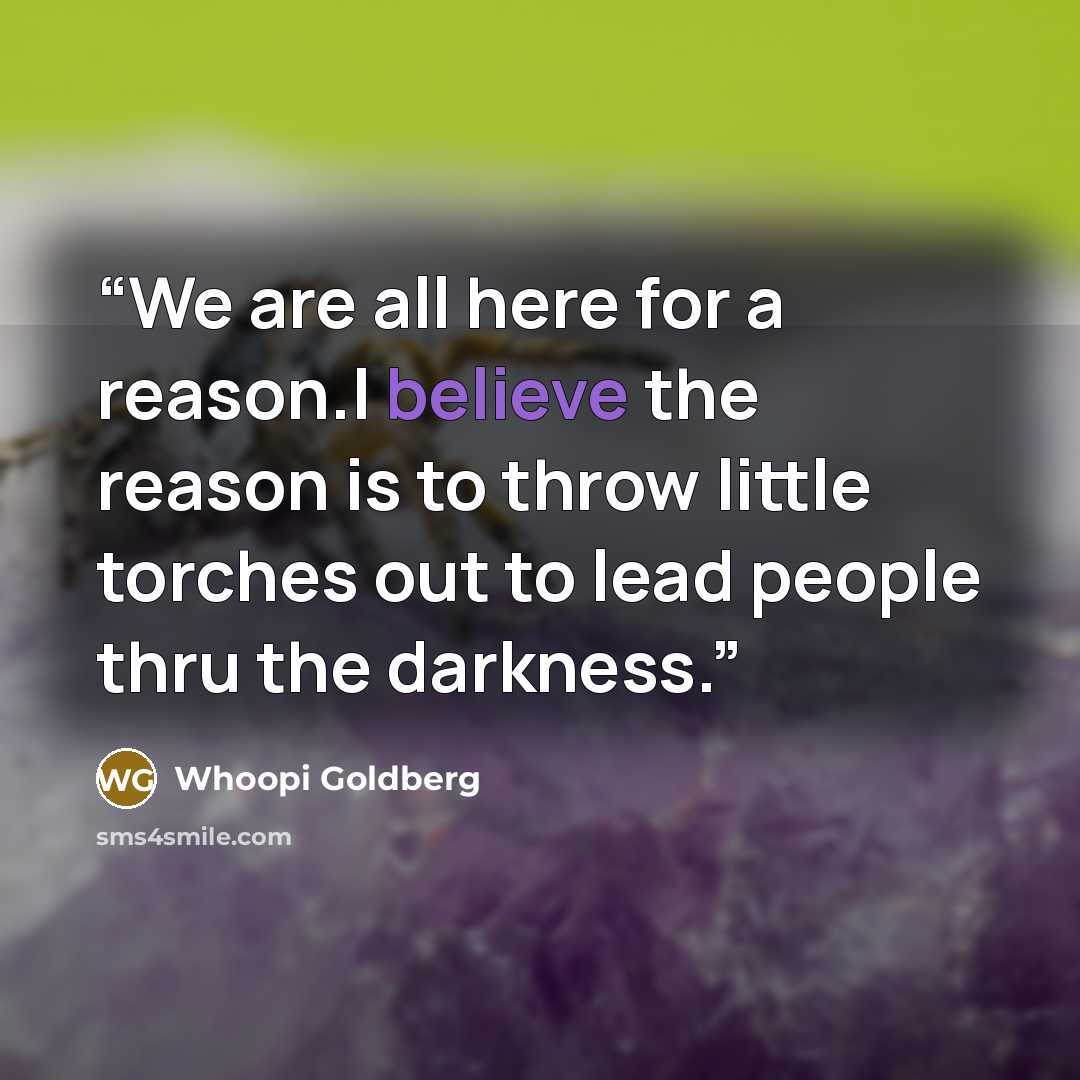 “We are all here for a reason.I believe the reason is to throw little torches out to lead people thru the darkness.” quote by Whoopi Goldberg
