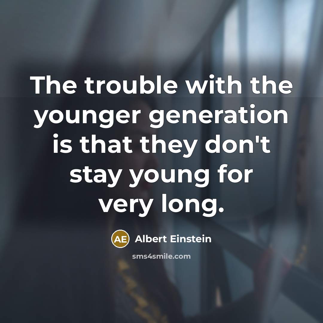 “The trouble with the younger generation is that they don't stay young for very long.” quote by Albert Einstein