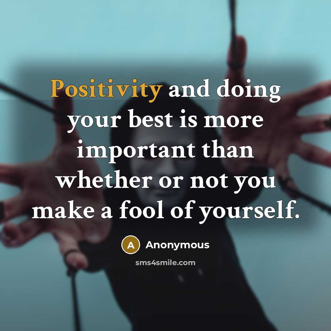 “Positivity and doing your best is more important than whether or not you make a fool of yourself.” quote by Anonymous