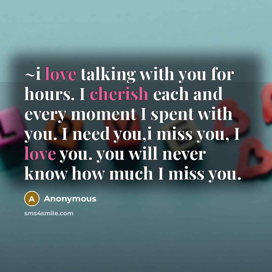 “~i love talking with you for hours. I cherish each and every moment I spent with you. I need you,i miss you, I love you. you will never know how much I miss you.” quote by Anonymous