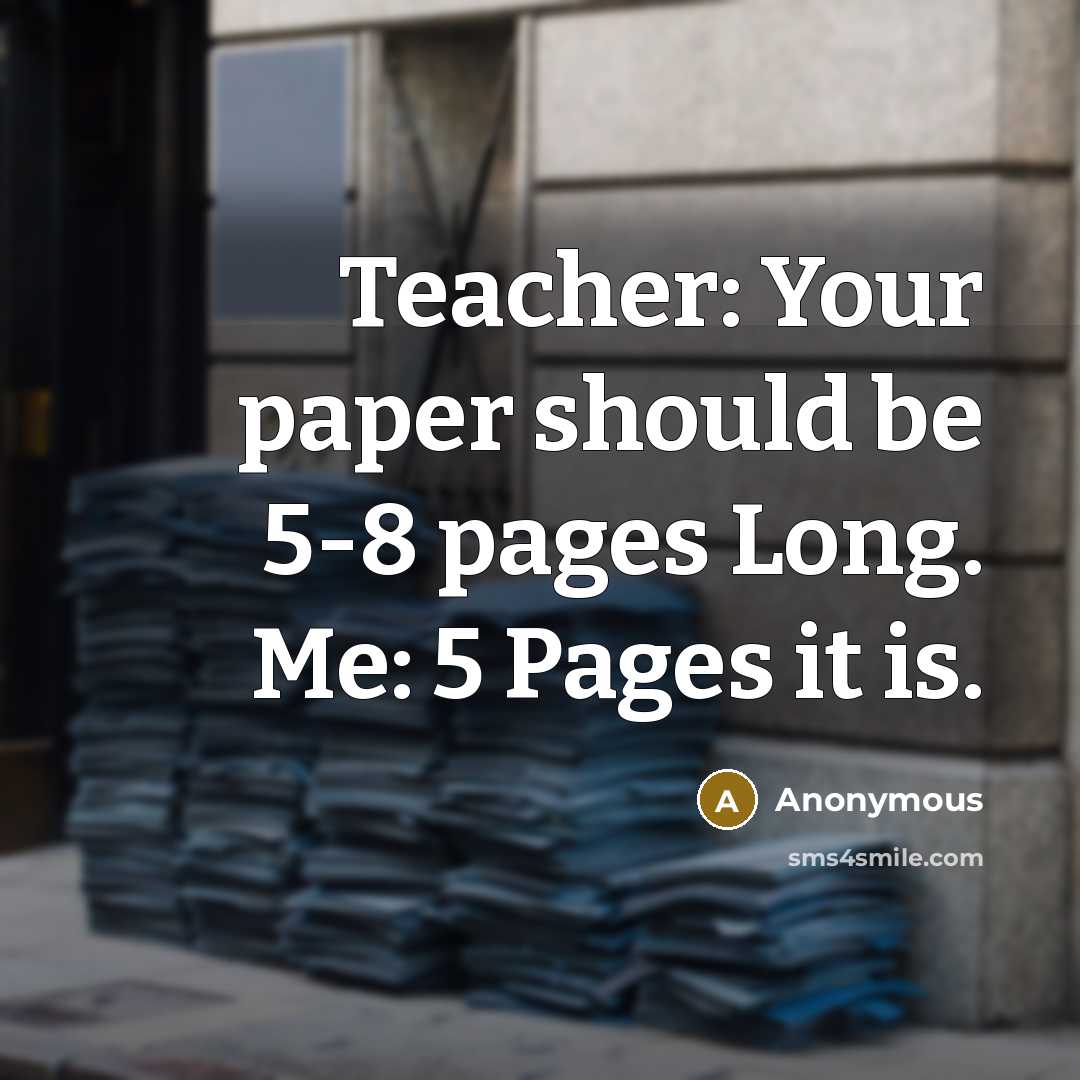 “Teacher: Your paper should be 5-8 pages Long. Me: 5 Pages it is.” quote by Anonymous