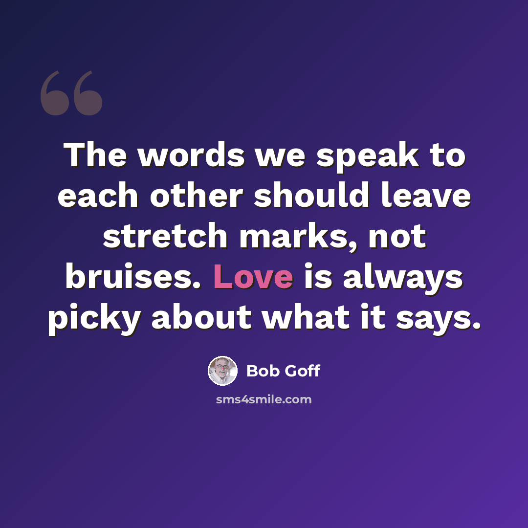 “The words we speak to each other should leave stretch marks, not bruises. Love is always picky about what it says.” quote by Bob Goff