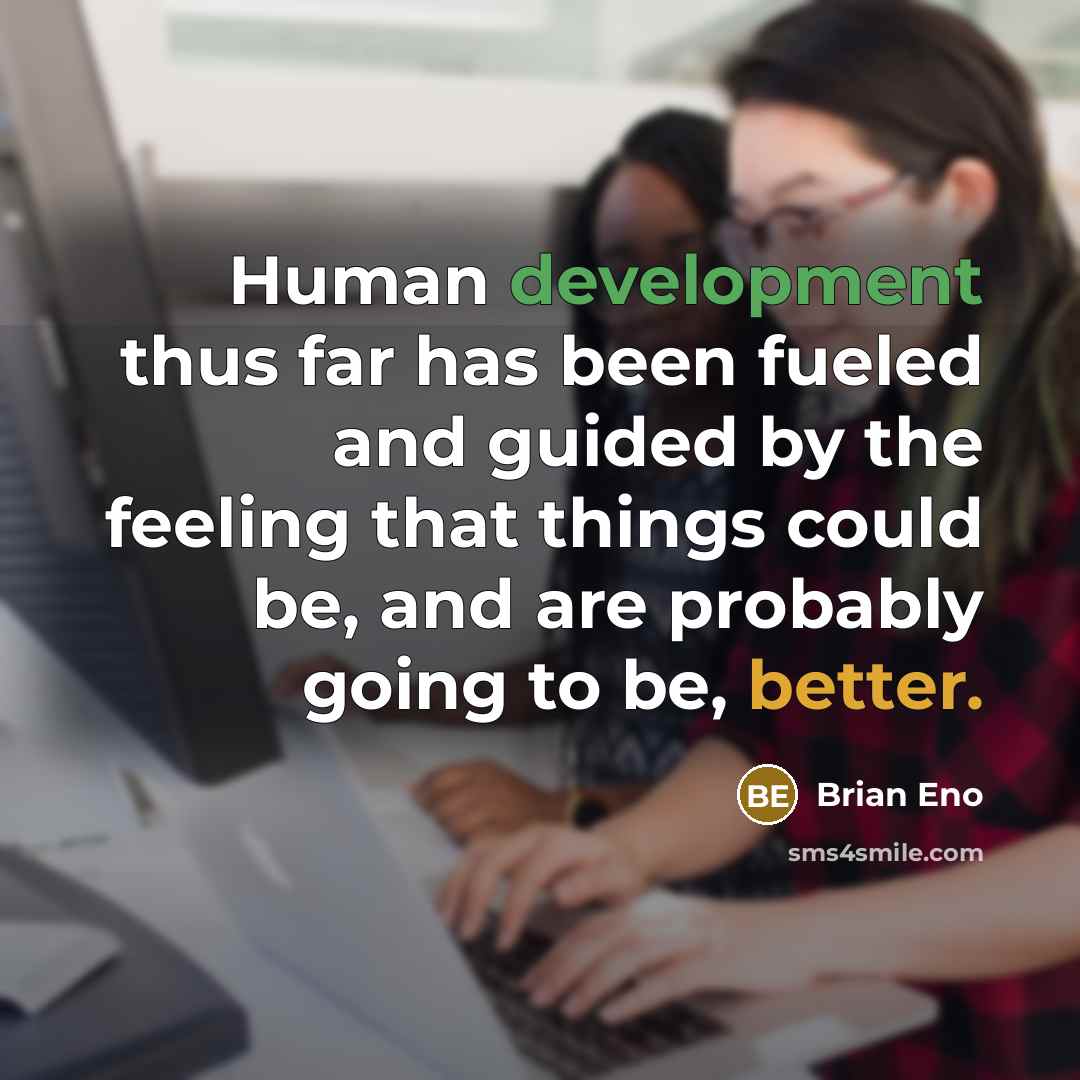 “Human development thus far has been fueled and guided by the feeling that things could be, and are probably going to be, better.” quote by Brian Eno