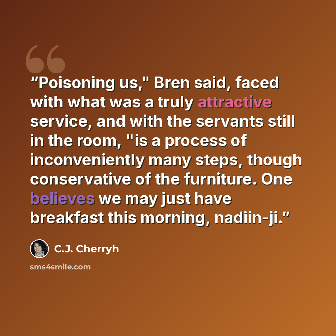 “Poisoning us," Bren said, faced with what was a truly attractive service, and with the servants still in the room, "is a process of inconveniently many steps, though conservative of the furniture. One believes we may just have breakfast this morning, nadiin-ji.” quote by C.J. Cherryh