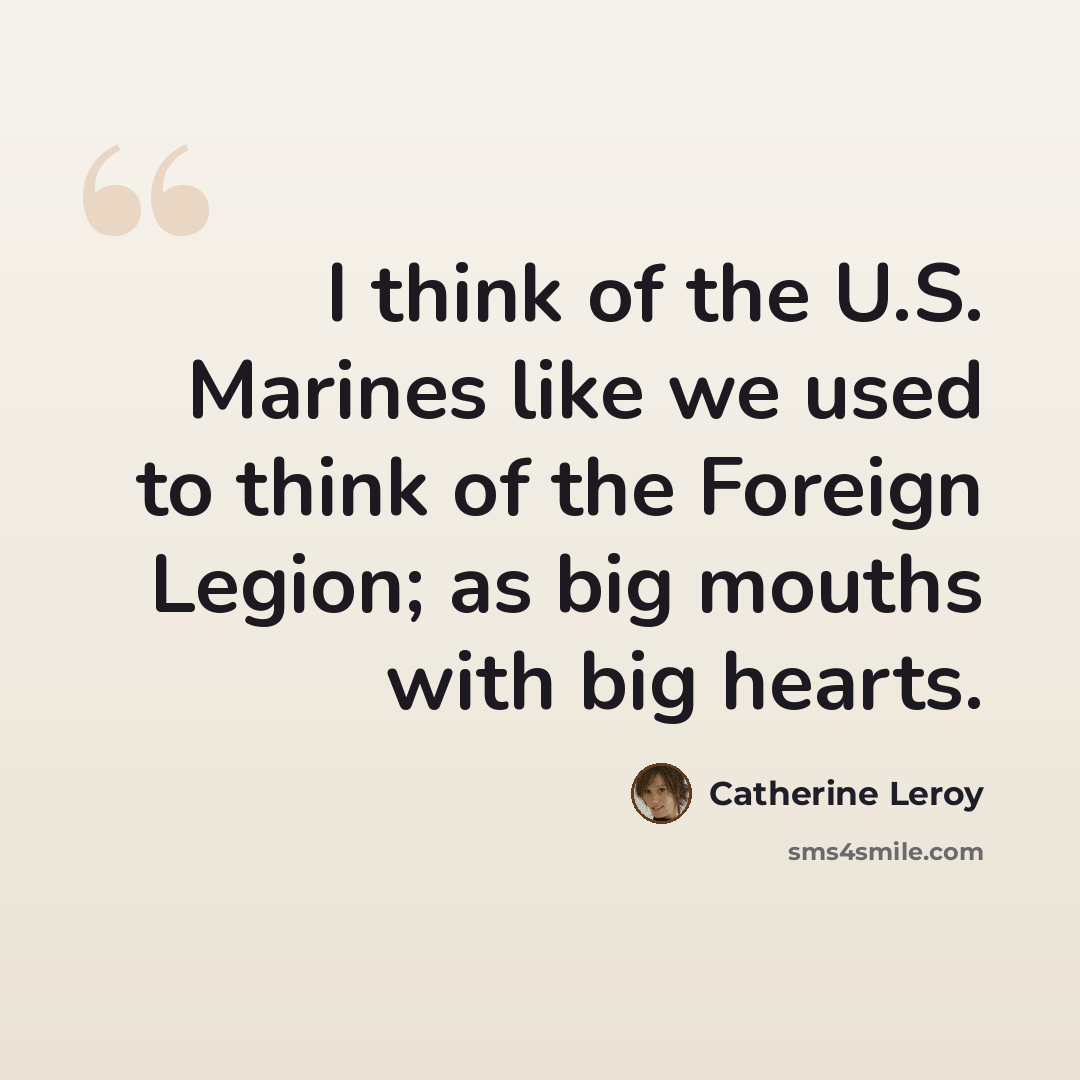 “I think of the U.S. Marines like we used to think of the Foreign Legion; as big mouths with big hearts.” quote by Catherine Leroy
