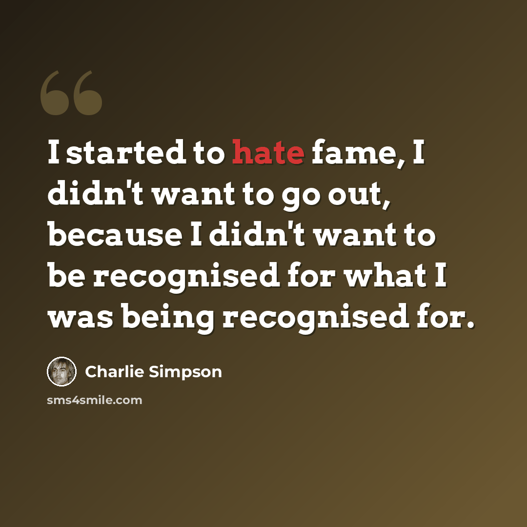 “I started to hate fame, I didn't want to go out, because I didn't want to be recognised for what I was being recognised for.” quote by Charlie Simpson