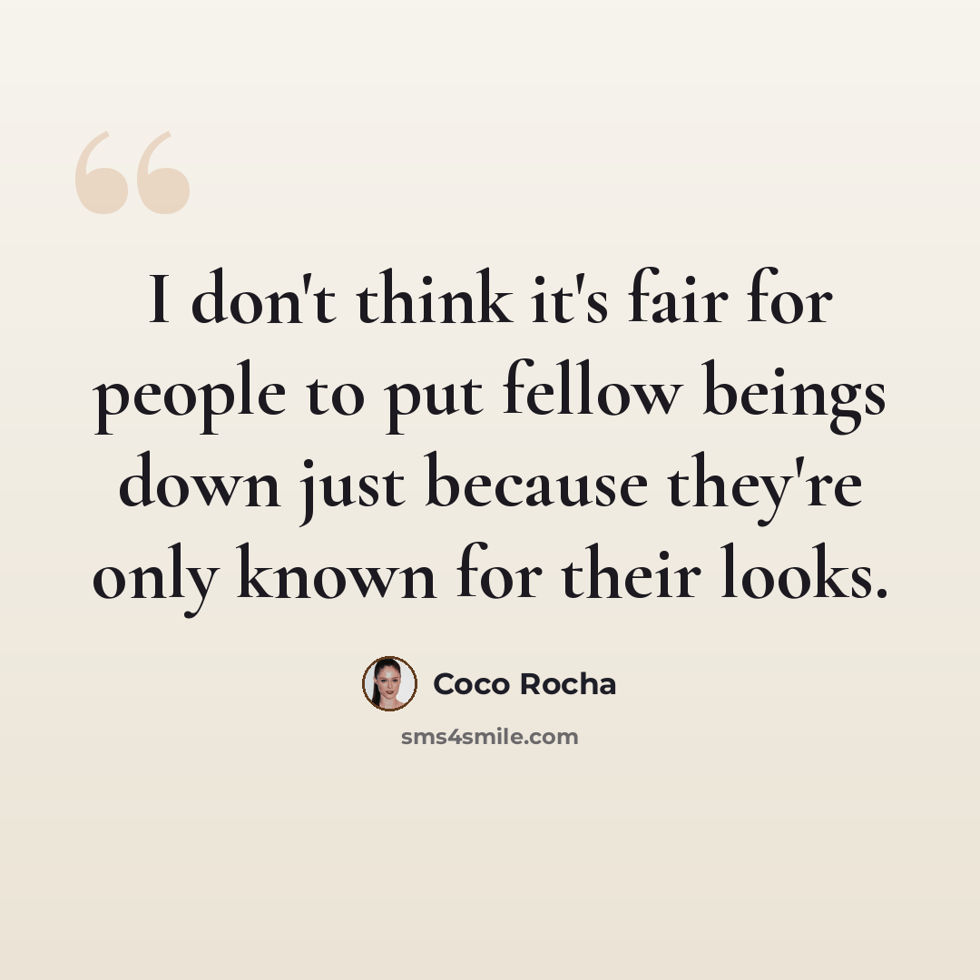 “I don't think it's fair for people to put fellow beings down just because they're only known for their looks.” quote by Coco Rocha